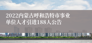 2022内蒙古呼和浩特市事业单位人才引进188人公告