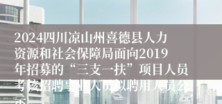 2024四川凉山州喜德县人力资源和社会保障局面向2019年招募的“三支一扶”项目人员考核招聘事业人员拟聘用人员公示