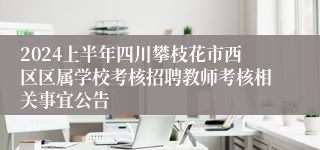 2024上半年四川攀枝花市西区区属学校考核招聘教师考核相关事宜公告