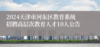 2024天津市河东区教育系统招聘高层次教育人才10人公告