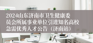 2024山东济南市卫生健康委员会所属事业单位引进知名高校急需优秀人才公告（济南站）