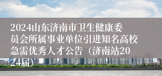 2024山东济南市卫生健康委员会所属事业单位引进知名高校急需优秀人才公告（济南站2024届）