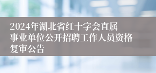 2024年湖北省红十字会直属事业单位公开招聘工作人员资格复审公告