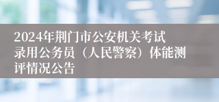 2024年荆门市公安机关考试录用公务员（人民警察）体能测评情况公告