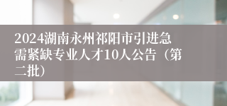 2024湖南永州祁阳市引进急需紧缺专业人才10人公告（第二批）