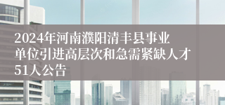 2024年河南濮阳清丰县事业单位引进高层次和急需紧缺人才51人公告