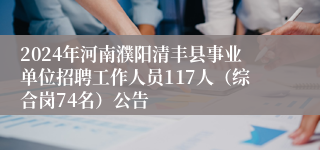 2024年河南濮阳清丰县事业单位招聘工作人员117人（综合岗74名）公告