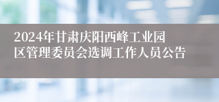 2024年甘肃庆阳西峰工业园区管理委员会选调工作人员公告