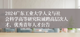 2024广东工业大学人文与社会科学高等研究院诚聘高层次人才、优秀青年人才公告