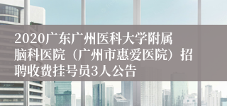 2020广东广州医科大学附属脑科医院（广州市惠爱医院）招聘收费挂号员3人公告