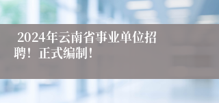  2024年云南省事业单位招聘！正式编制！