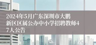 2024年5月广东深圳市大鹏新区区属公办中小学招聘教师47人公告