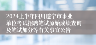 2024上半年四川遂宁市事业单位考试招聘笔试原始成绩查询及笔试加分等有关事宜公告