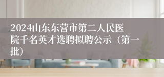 2024山东东营市第二人民医院千名英才选聘拟聘公示（第一批）