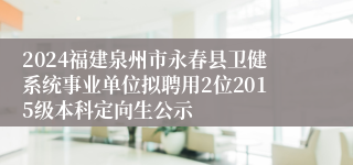 2024福建泉州市永春县卫健系统事业单位拟聘用2位2015级本科定向生公示