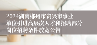 2024湖南郴州市资兴市事业单位引进高层次人才和招聘部分岗位招聘条件放宽公告