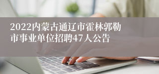 2022内蒙古通辽市霍林郭勒市事业单位招聘47人公告