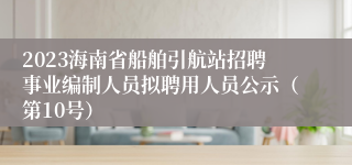 2023海南省船舶引航站招聘事业编制人员拟聘用人员公示（第10号）