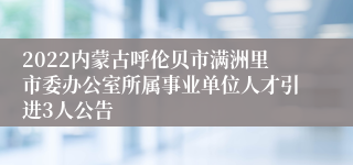 2022内蒙古呼伦贝市满洲里市委办公室所属事业单位人才引进3人公告