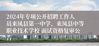 2024年专项公开招聘工作人员来凤县第一中学、来凤县中等职业技术学校 面试资格复审公告