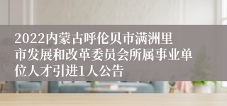 2022内蒙古呼伦贝市满洲里市发展和改革委员会所属事业单位人才引进1人公告