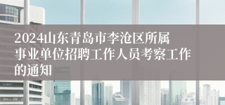 2024山东青岛市李沧区所属事业单位招聘工作人员考察工作的通知