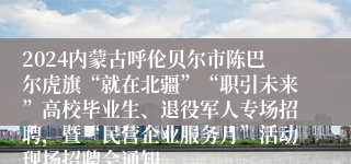 2024内蒙古呼伦贝尔市陈巴尔虎旗“就在北疆”“职引未来”高校毕业生、退役军人专场招聘，暨“民营企业服务月”活动现场招聘会通知