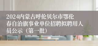 2024内蒙古呼伦贝尔市鄂伦春自治旗事业单位招聘拟聘用人员公示（第一批）