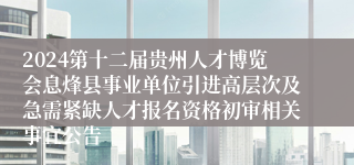 2024第十二届贵州人才博览会息烽县事业单位引进高层次及急需紧缺人才报名资格初审相关事宜公告