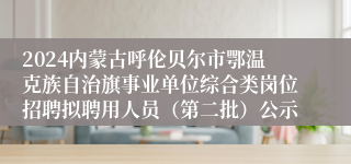 2024内蒙古呼伦贝尔市鄂温克族自治旗事业单位综合类岗位招聘拟聘用人员（第二批）公示