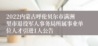 2022内蒙古呼伦贝尔市满洲里市退役军人事务局所属事业单位人才引进1人公告