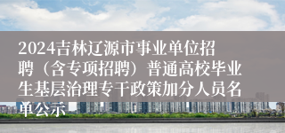 2024吉林辽源市事业单位招聘（含专项招聘）普通高校毕业生基层治理专干政策加分人员名单公示