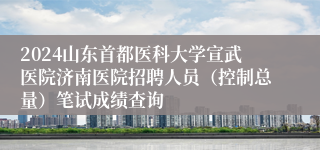 2024山东首都医科大学宣武医院济南医院招聘人员（控制总量）笔试成绩查询