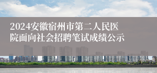 2024安徽宿州市第二人民医院面向社会招聘笔试成绩公示