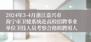 2024年3-4月浙江嘉兴市海宁市卫健系统赴高校招聘事业单位卫技人员考察合格拟聘用人员公示