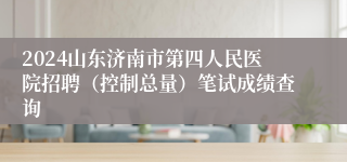 2024山东济南市第四人民医院招聘（控制总量）笔试成绩查询