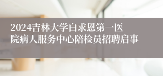 2024吉林大学白求恩第一医院病人服务中心陪检员招聘启事