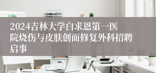 2024吉林大学白求恩第一医院烧伤与皮肤创面修复外科招聘启事