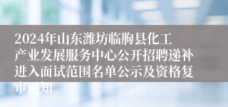 2024年山东潍坊临朐县化工产业发展服务中心公开招聘递补进入面试范围名单公示及资格复审通知