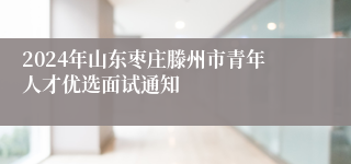 2024年山东枣庄滕州市青年人才优选面试通知