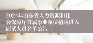 2024年山东省人力资源和社会保障厅直属事业单位招聘进入面试人员名单公告