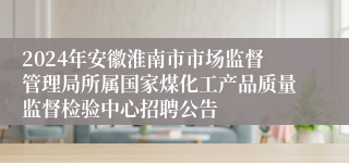 2024年安徽淮南市市场监督管理局所属国家煤化工产品质量监督检验中心招聘公告