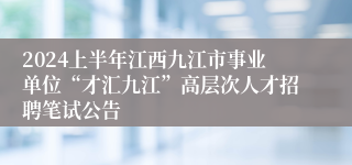 2024上半年江西九江市事业单位“才汇九江”高层次人才招聘笔试公告