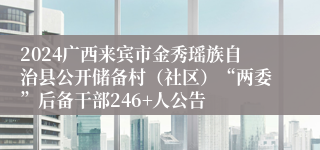 2024广西来宾市金秀瑶族自治县公开储备村（社区）“两委”后备干部246+人公告