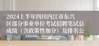 2024上半年四川内江市东兴区部分事业单位考试招聘笔试总成绩（含政策性加分）及排名公示