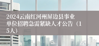 2024云南红河州屏边县事业单位招聘急需紧缺人才公告（15人）