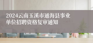 2024云南玉溪市通海县事业单位招聘资格复审通知