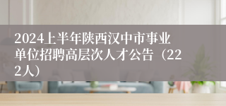 2024上半年陕西汉中市事业单位招聘高层次人才公告（222人）