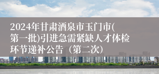 2024年甘肃酒泉市玉门市(第一批)引进急需紧缺人才体检环节递补公告（第二次）