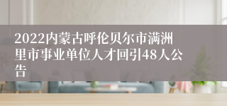 2022内蒙古呼伦贝尔市满洲里市事业单位人才回引48人公告